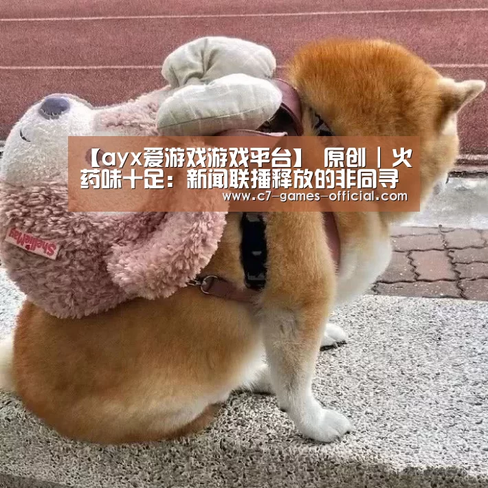 【ayx爱游戏游戏平台】
原创 | 火药味十足:新闻联播释放的非同寻常的信号(图2) ayx爱游戏APP下载