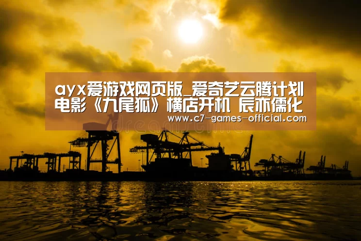 ayx爱游戏网页版_爱奇艺云腾计划电影《九尾狐》横店开机 辰亦儒化身捕快爱上幻象何蓝逗(图1) ayx爱游戏APP下载