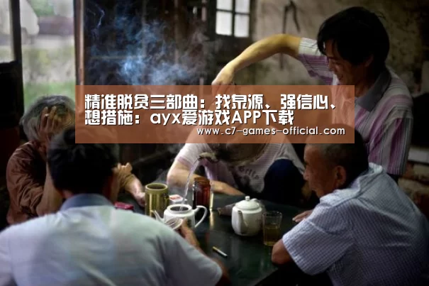精准脱贫三部曲:找泉源、强信心、想措施:ayx爱游戏APP下载(图3) ayx爱游戏官网